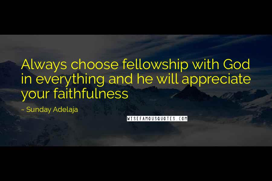 Sunday Adelaja Quotes: Always choose fellowship with God in everything and he will appreciate your faithfulness