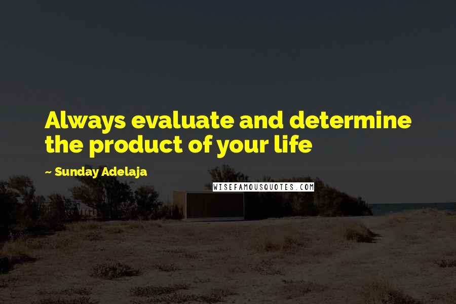 Sunday Adelaja Quotes: Always evaluate and determine the product of your life