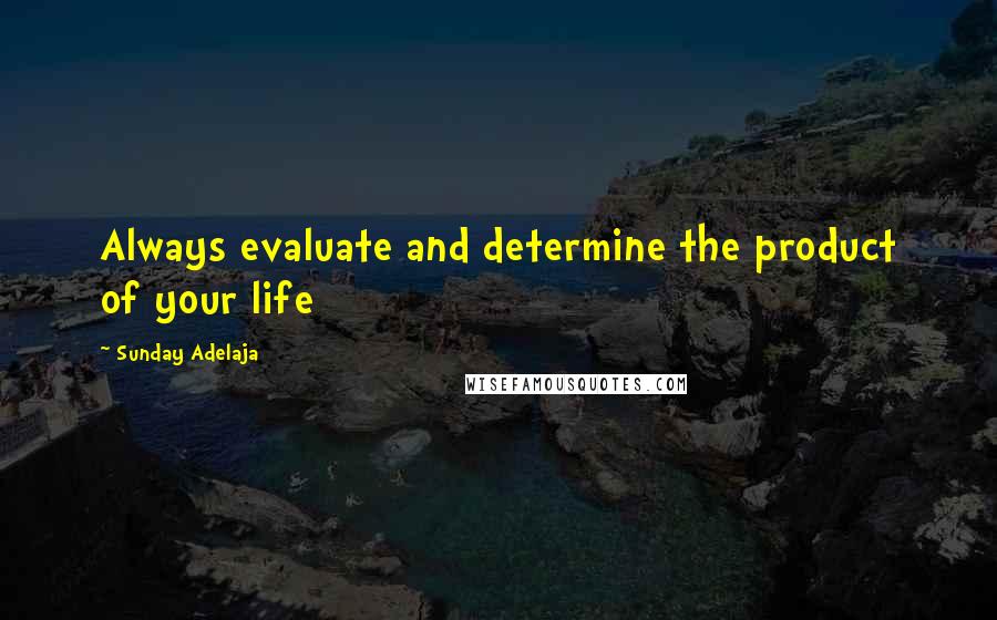 Sunday Adelaja Quotes: Always evaluate and determine the product of your life