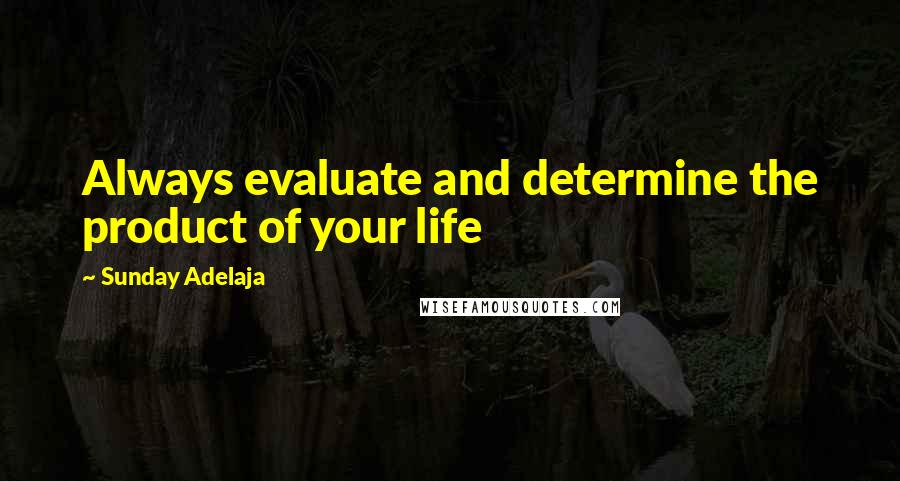 Sunday Adelaja Quotes: Always evaluate and determine the product of your life