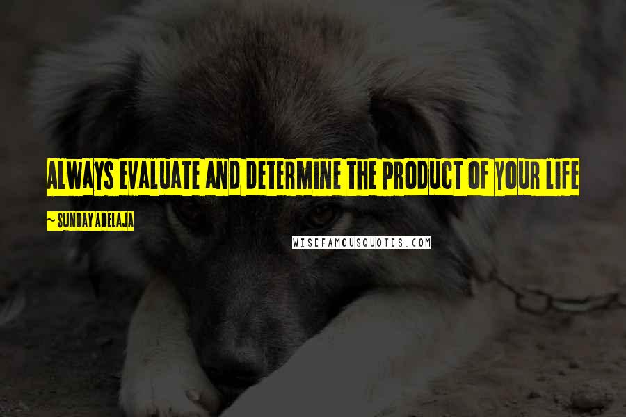 Sunday Adelaja Quotes: Always evaluate and determine the product of your life