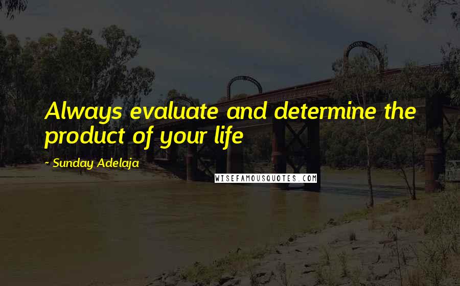 Sunday Adelaja Quotes: Always evaluate and determine the product of your life