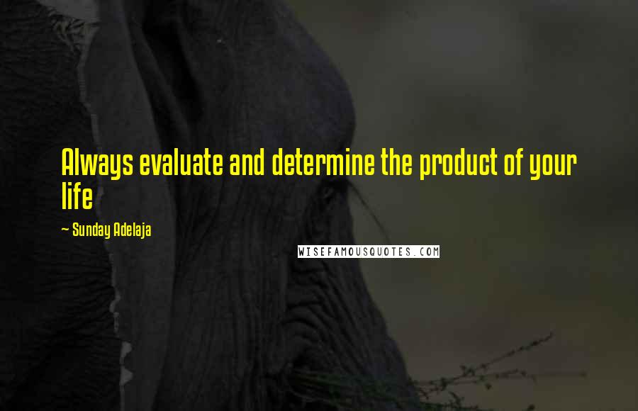 Sunday Adelaja Quotes: Always evaluate and determine the product of your life