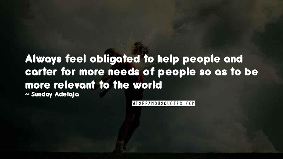 Sunday Adelaja Quotes: Always feel obligated to help people and carter for more needs of people so as to be more relevant to the world