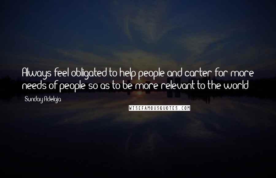 Sunday Adelaja Quotes: Always feel obligated to help people and carter for more needs of people so as to be more relevant to the world