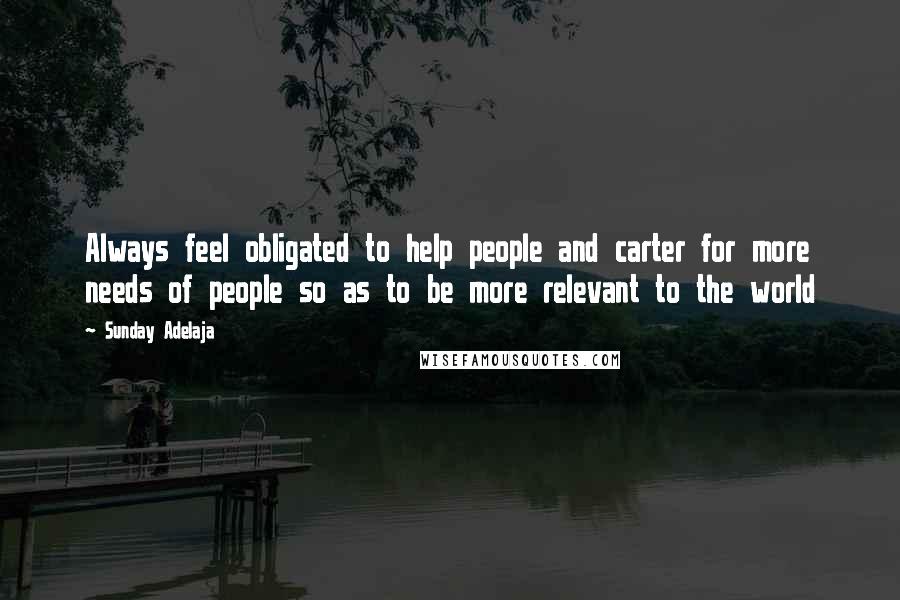 Sunday Adelaja Quotes: Always feel obligated to help people and carter for more needs of people so as to be more relevant to the world