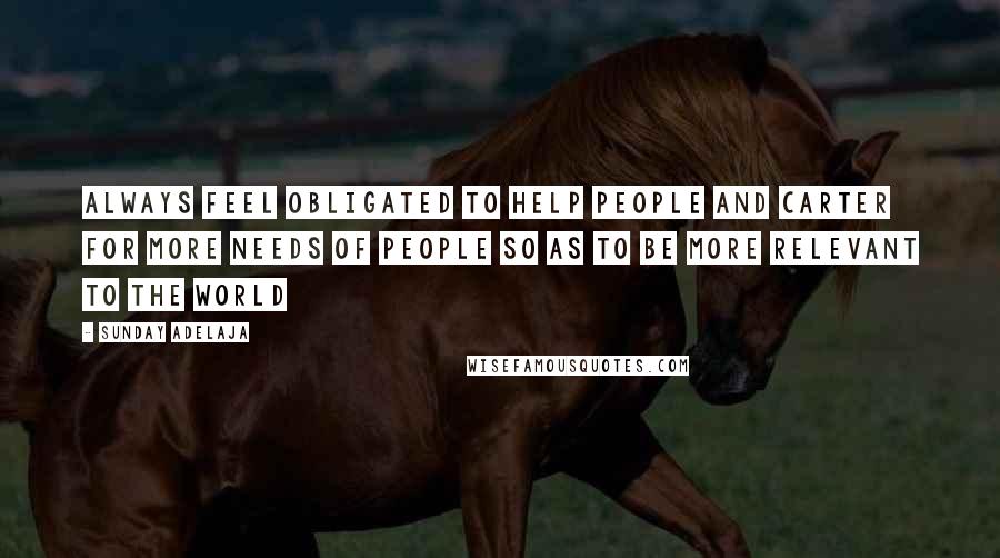 Sunday Adelaja Quotes: Always feel obligated to help people and carter for more needs of people so as to be more relevant to the world