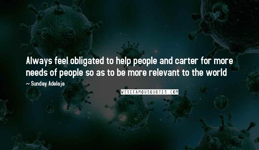 Sunday Adelaja Quotes: Always feel obligated to help people and carter for more needs of people so as to be more relevant to the world