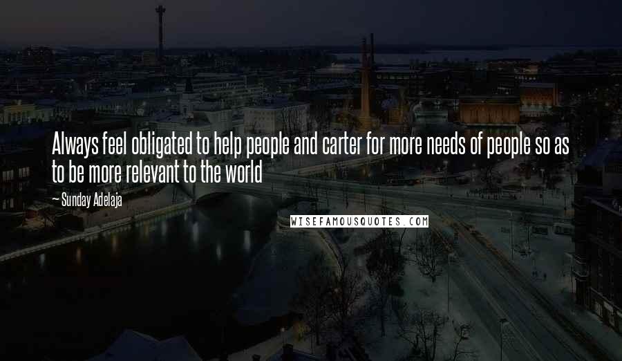 Sunday Adelaja Quotes: Always feel obligated to help people and carter for more needs of people so as to be more relevant to the world