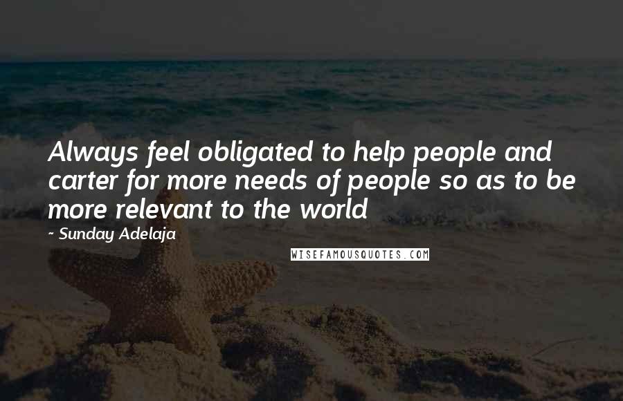 Sunday Adelaja Quotes: Always feel obligated to help people and carter for more needs of people so as to be more relevant to the world