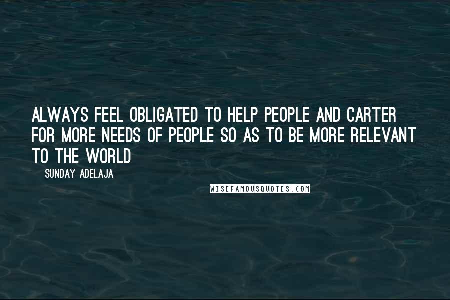 Sunday Adelaja Quotes: Always feel obligated to help people and carter for more needs of people so as to be more relevant to the world