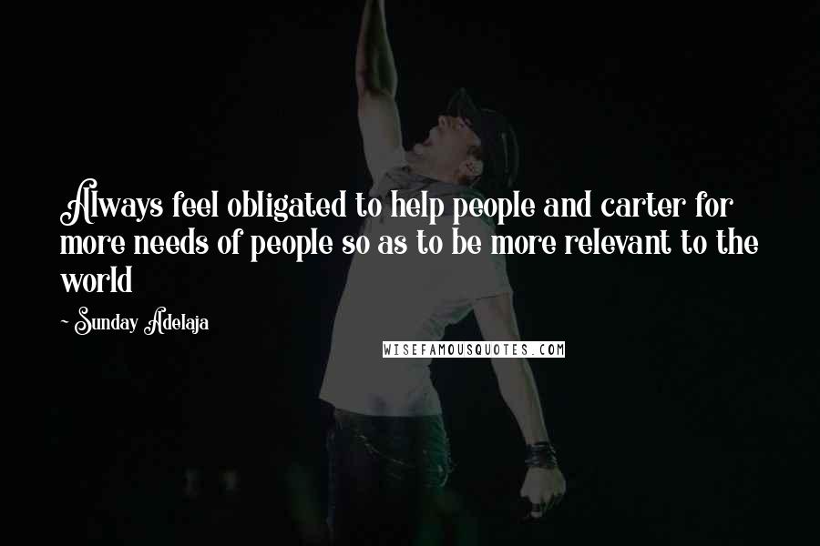 Sunday Adelaja Quotes: Always feel obligated to help people and carter for more needs of people so as to be more relevant to the world