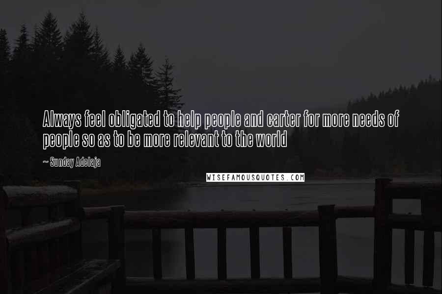 Sunday Adelaja Quotes: Always feel obligated to help people and carter for more needs of people so as to be more relevant to the world
