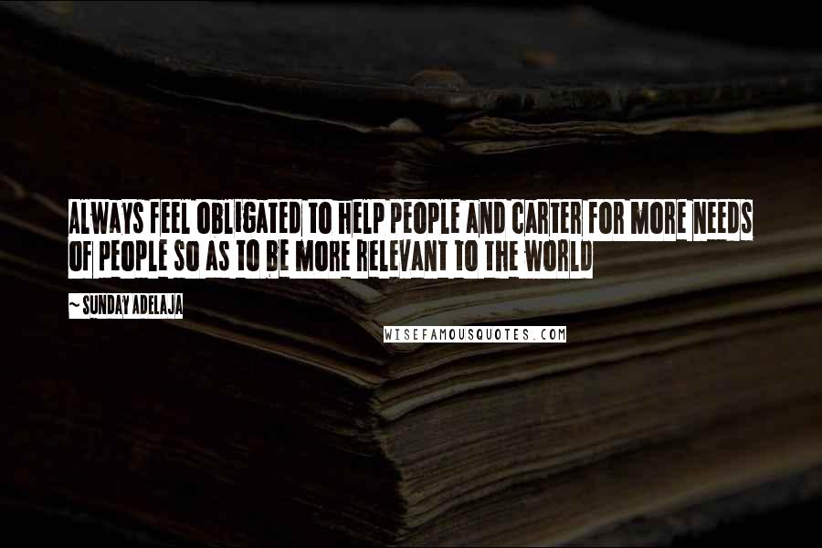 Sunday Adelaja Quotes: Always feel obligated to help people and carter for more needs of people so as to be more relevant to the world