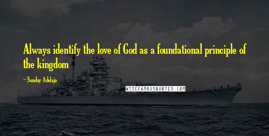 Sunday Adelaja Quotes: Always identify the love of God as a foundational principle of the kingdom