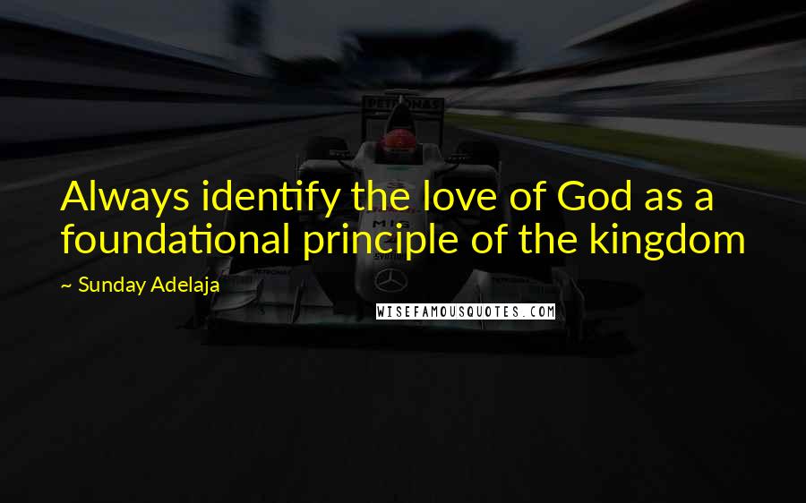 Sunday Adelaja Quotes: Always identify the love of God as a foundational principle of the kingdom