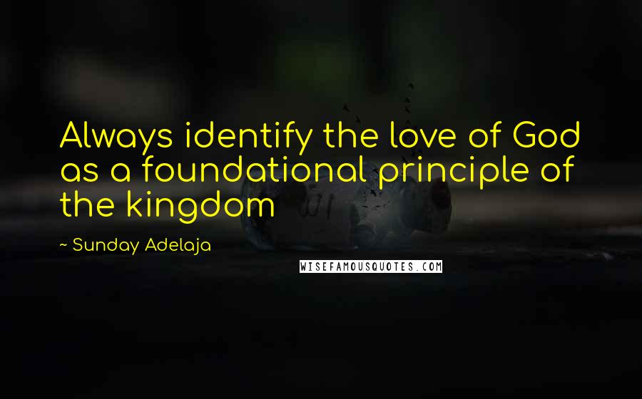 Sunday Adelaja Quotes: Always identify the love of God as a foundational principle of the kingdom