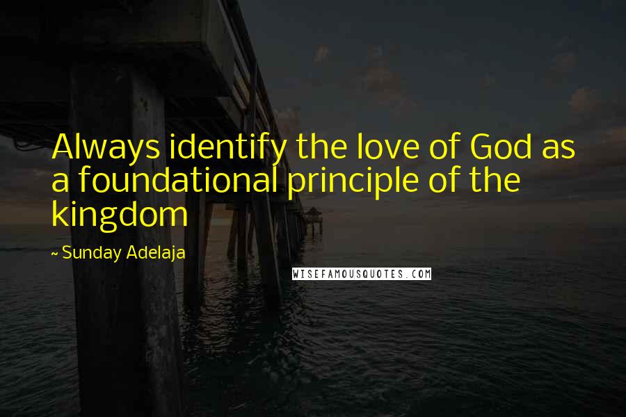 Sunday Adelaja Quotes: Always identify the love of God as a foundational principle of the kingdom