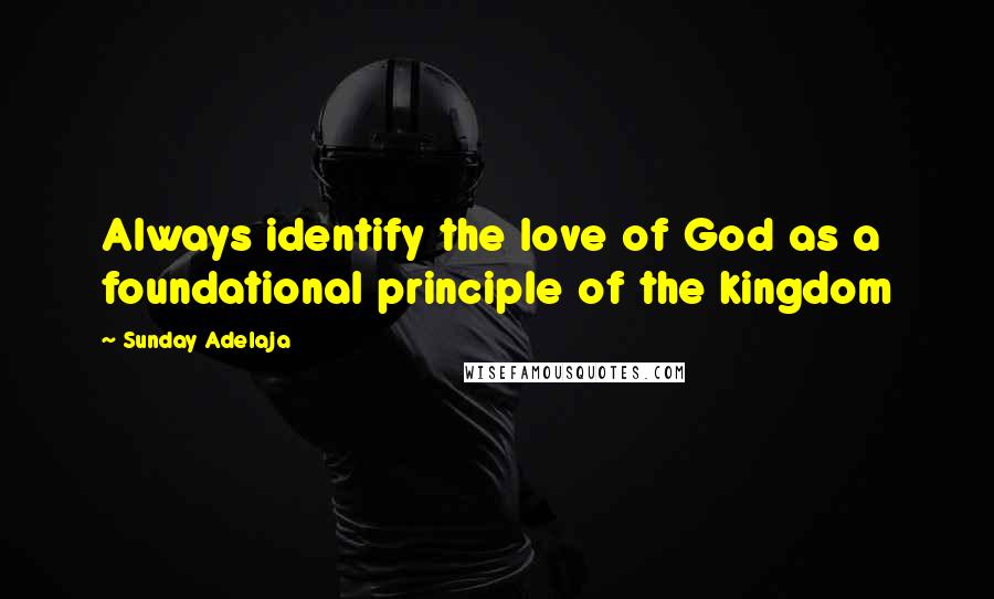 Sunday Adelaja Quotes: Always identify the love of God as a foundational principle of the kingdom