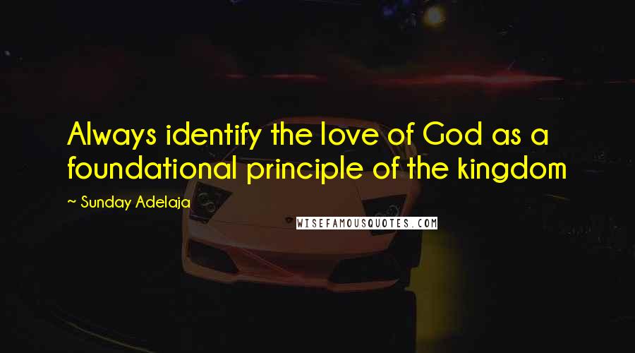 Sunday Adelaja Quotes: Always identify the love of God as a foundational principle of the kingdom