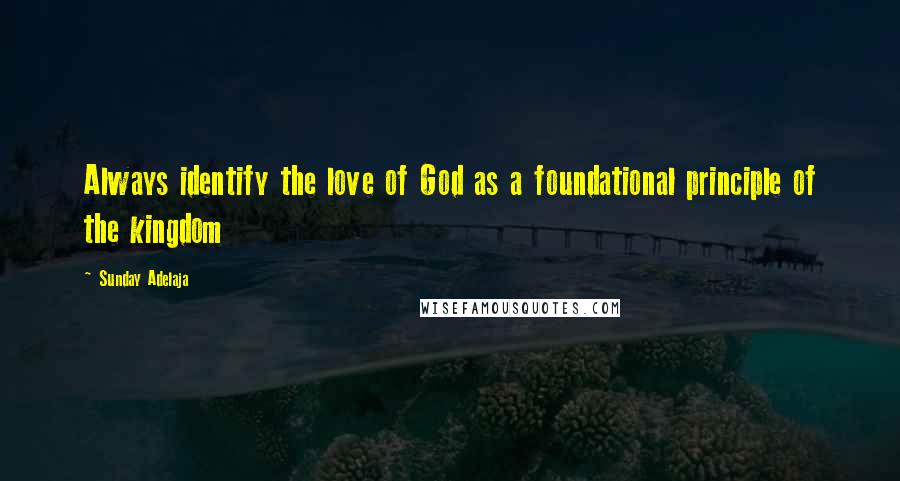 Sunday Adelaja Quotes: Always identify the love of God as a foundational principle of the kingdom