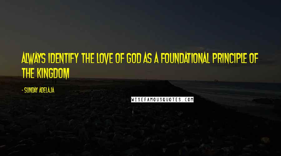 Sunday Adelaja Quotes: Always identify the love of God as a foundational principle of the kingdom