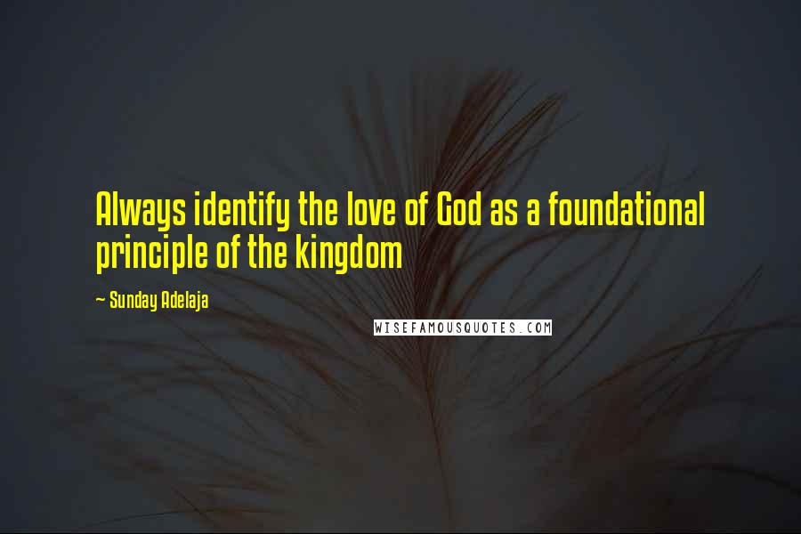 Sunday Adelaja Quotes: Always identify the love of God as a foundational principle of the kingdom