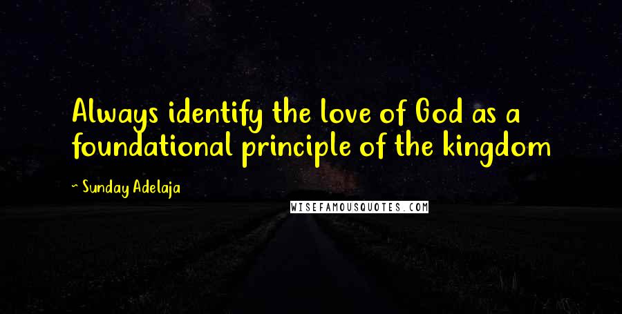 Sunday Adelaja Quotes: Always identify the love of God as a foundational principle of the kingdom