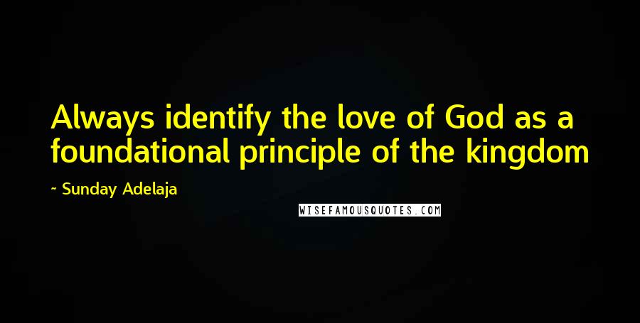 Sunday Adelaja Quotes: Always identify the love of God as a foundational principle of the kingdom