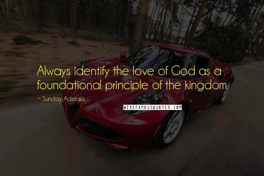 Sunday Adelaja Quotes: Always identify the love of God as a foundational principle of the kingdom