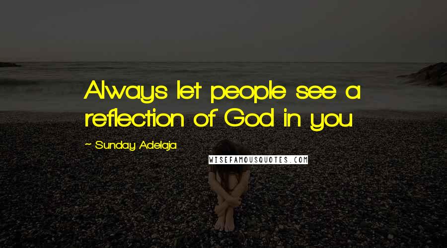 Sunday Adelaja Quotes: Always let people see a reflection of God in you