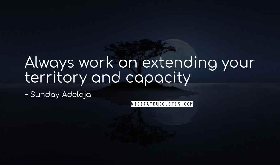 Sunday Adelaja Quotes: Always work on extending your territory and capacity