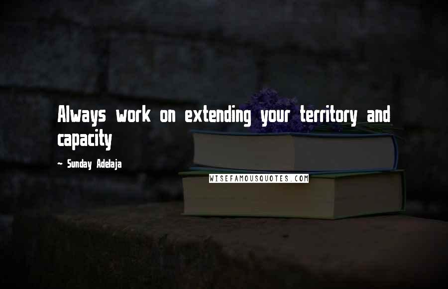 Sunday Adelaja Quotes: Always work on extending your territory and capacity