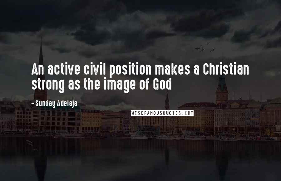 Sunday Adelaja Quotes: An active civil position makes a Christian strong as the image of God