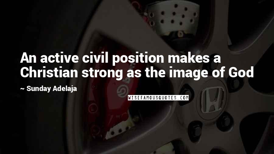 Sunday Adelaja Quotes: An active civil position makes a Christian strong as the image of God