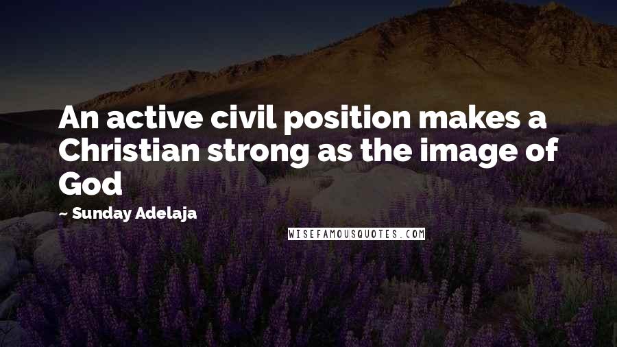 Sunday Adelaja Quotes: An active civil position makes a Christian strong as the image of God