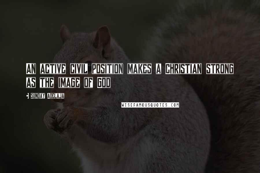 Sunday Adelaja Quotes: An active civil position makes a Christian strong as the image of God