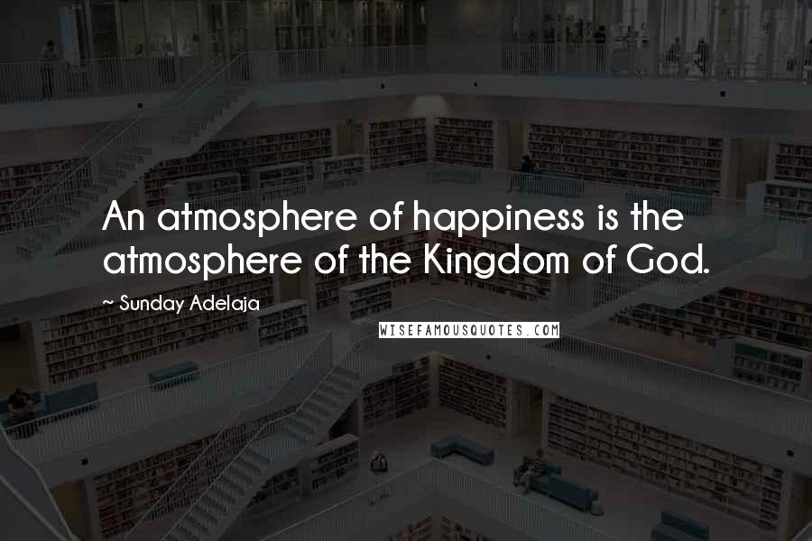 Sunday Adelaja Quotes: An atmosphere of happiness is the atmosphere of the Kingdom of God.