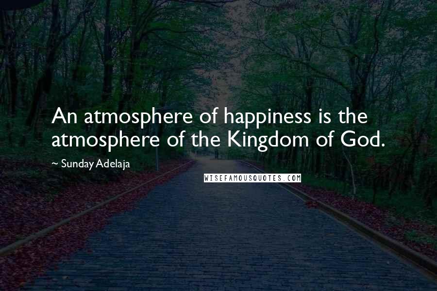 Sunday Adelaja Quotes: An atmosphere of happiness is the atmosphere of the Kingdom of God.