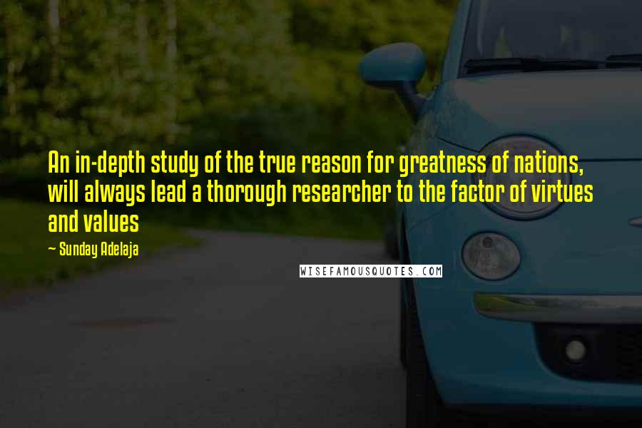 Sunday Adelaja Quotes: An in-depth study of the true reason for greatness of nations, will always lead a thorough researcher to the factor of virtues and values