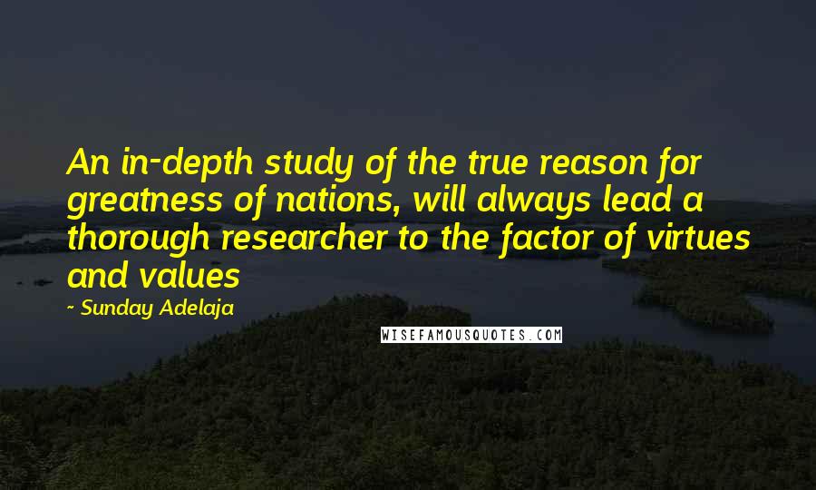 Sunday Adelaja Quotes: An in-depth study of the true reason for greatness of nations, will always lead a thorough researcher to the factor of virtues and values