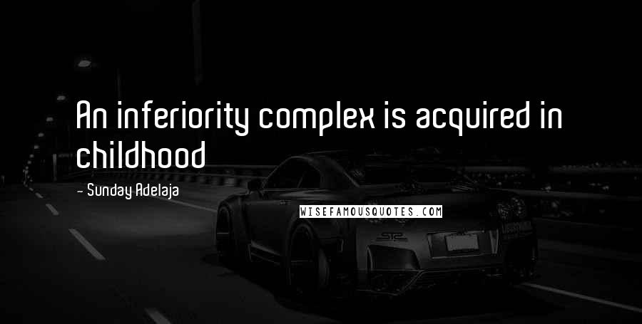 Sunday Adelaja Quotes: An inferiority complex is acquired in childhood