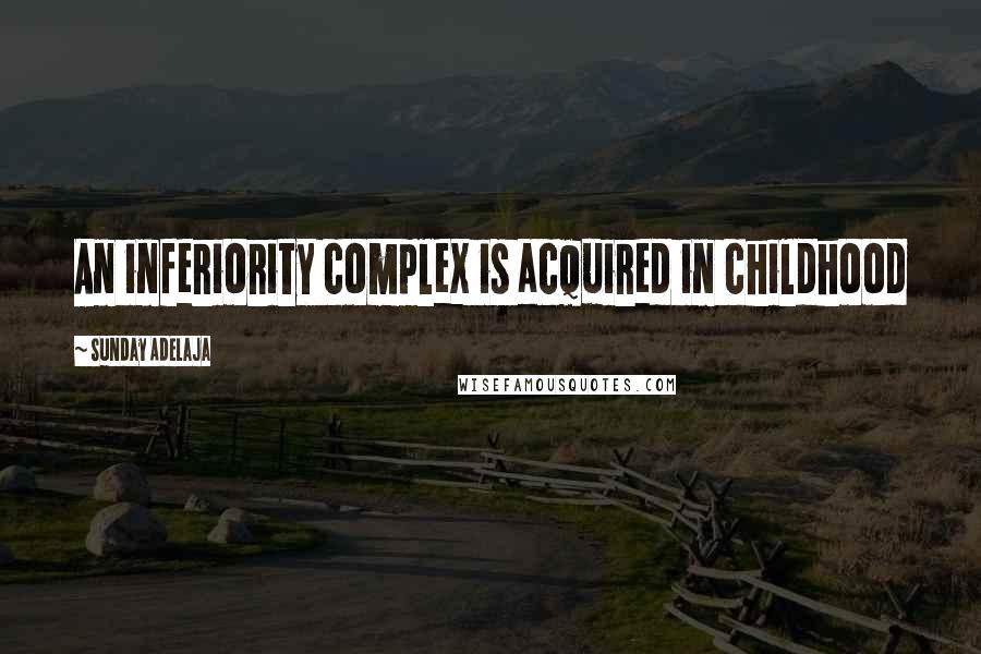 Sunday Adelaja Quotes: An inferiority complex is acquired in childhood