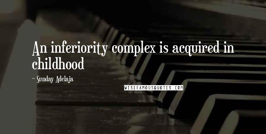 Sunday Adelaja Quotes: An inferiority complex is acquired in childhood