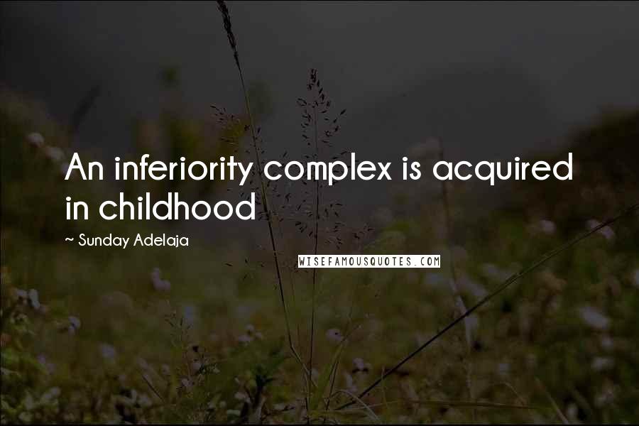 Sunday Adelaja Quotes: An inferiority complex is acquired in childhood