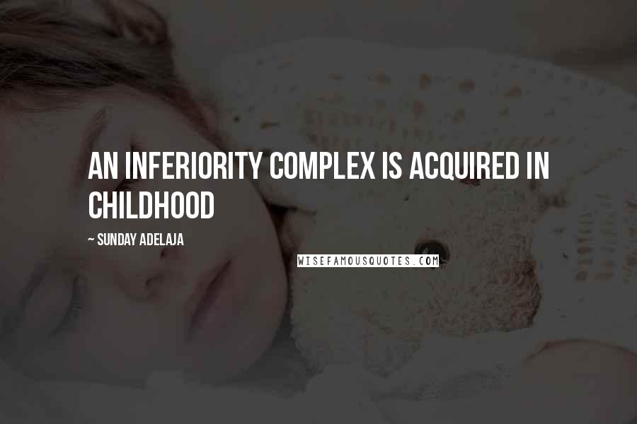 Sunday Adelaja Quotes: An inferiority complex is acquired in childhood