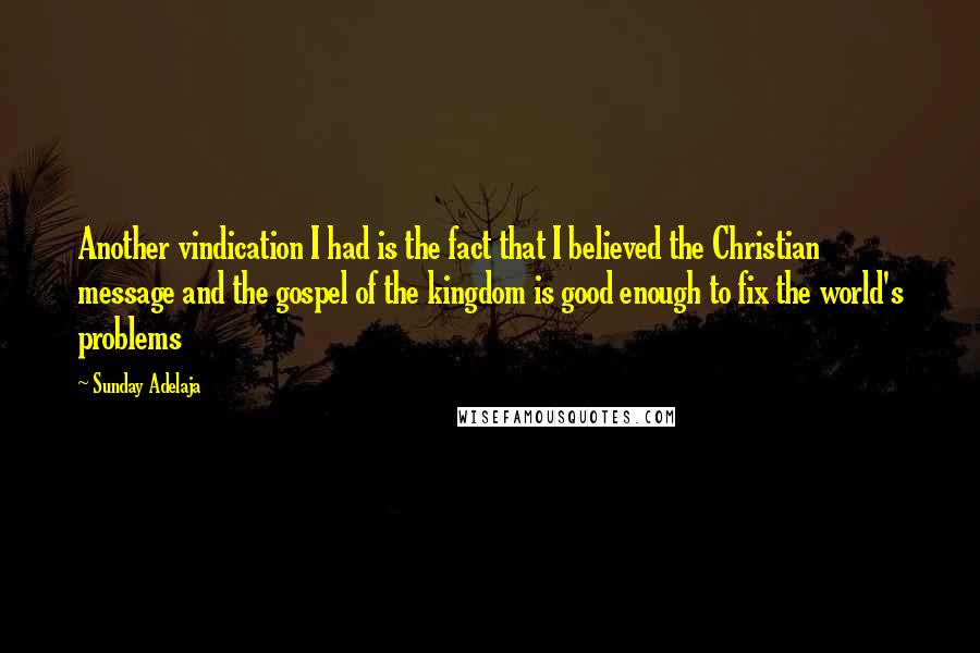 Sunday Adelaja Quotes: Another vindication I had is the fact that I believed the Christian message and the gospel of the kingdom is good enough to fix the world's problems