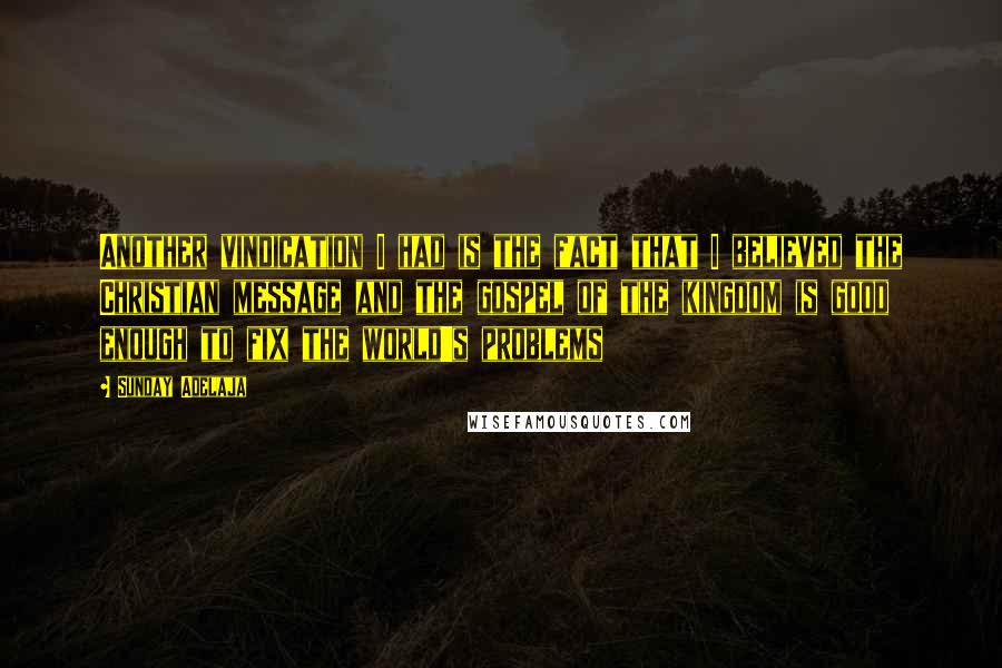 Sunday Adelaja Quotes: Another vindication I had is the fact that I believed the Christian message and the gospel of the kingdom is good enough to fix the world's problems