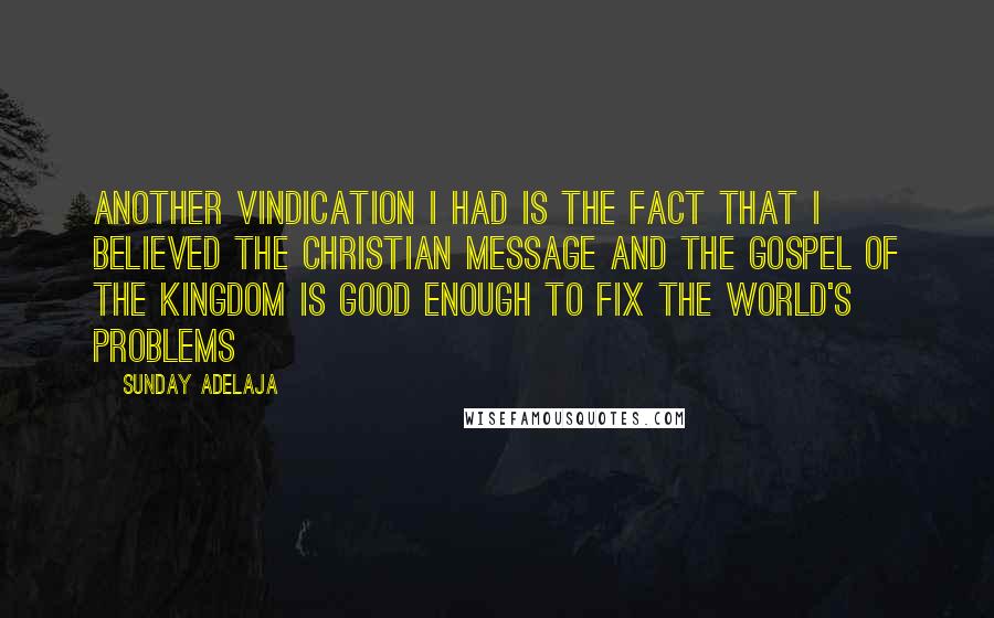 Sunday Adelaja Quotes: Another vindication I had is the fact that I believed the Christian message and the gospel of the kingdom is good enough to fix the world's problems