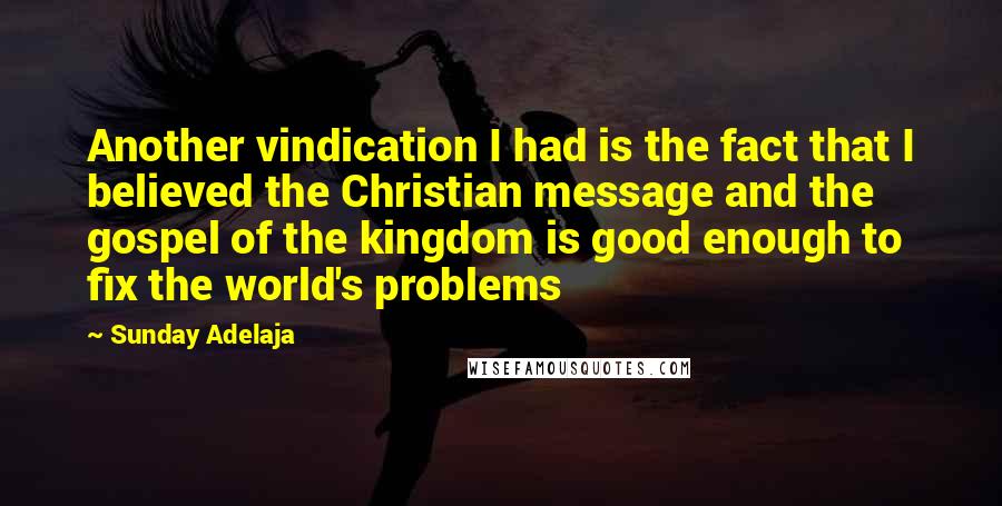 Sunday Adelaja Quotes: Another vindication I had is the fact that I believed the Christian message and the gospel of the kingdom is good enough to fix the world's problems